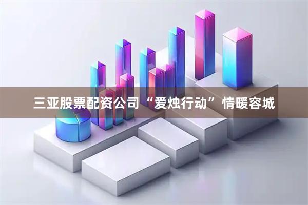 三亚股票配资公司 “爱烛行动” 情暖容城