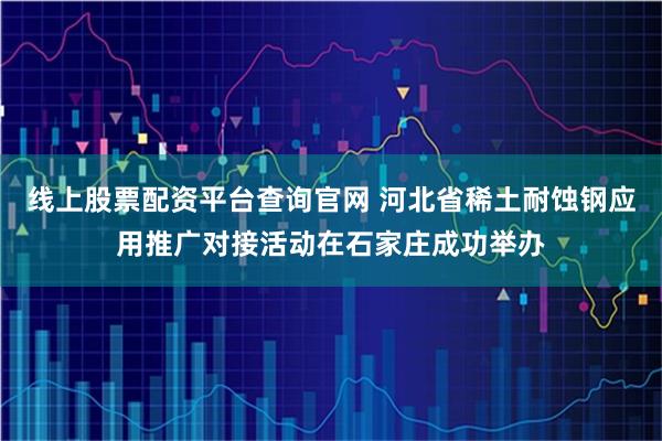 线上股票配资平台查询官网 河北省稀土耐蚀钢应用推广对接活动在石家庄成功举办