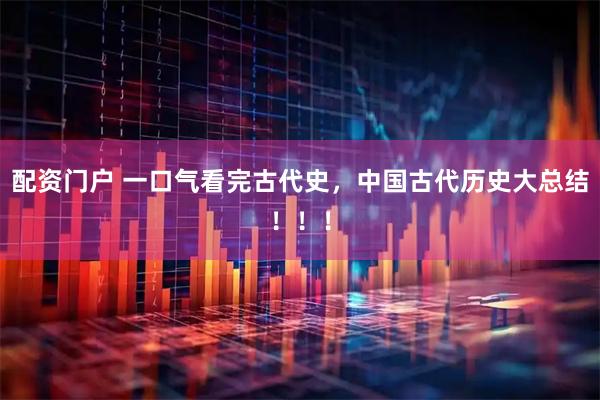 配资门户 一口气看完古代史，中国古代历史大总结！！！