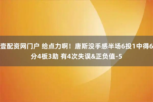 壹配资网门户 给点力啊！唐斯没手感半场6投1中得6分4板3助 有4次失误&正负值-5