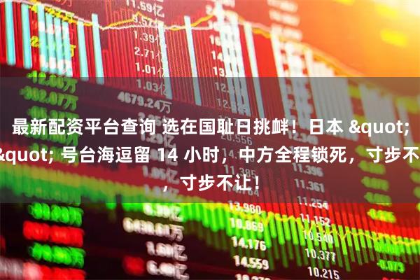 最新配资平台查询 选在国耻日挑衅！日本 "雷" 号台海逗留 14 小时，中方全程锁死，寸步不让！
