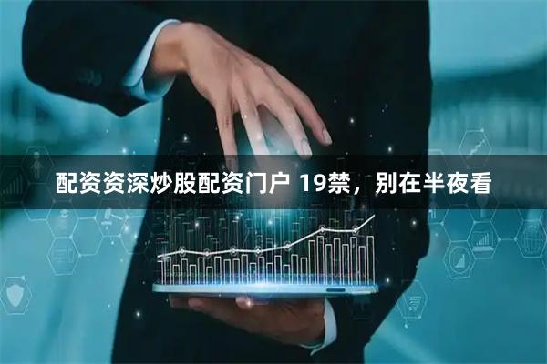配资资深炒股配资门户 19禁，别在半夜看