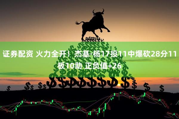 证券配资 火力全开！杰基·杨17投11中爆砍28分11板10助 正负值+26