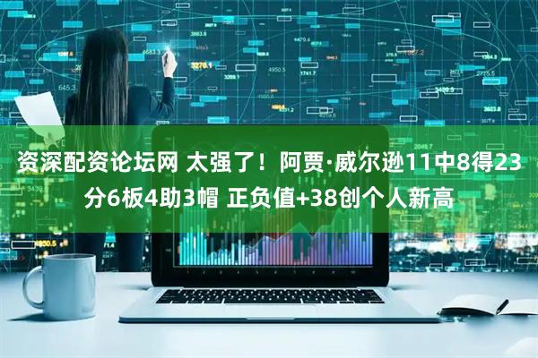 资深配资论坛网 太强了！阿贾·威尔逊11中8得23分6板4助3帽 正负值+38创个人新高