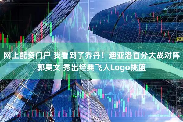 网上配资门户 我看到了乔丹！迪亚洛百分大战对阵郭昊文 秀出经典飞人Logo挑篮