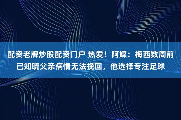 配资老牌炒股配资门户 热爱！阿媒：梅西数周前已知晓父亲病情无法挽回，他选择专注足球