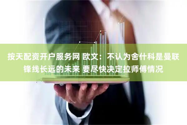 按天配资开户服务网 欧文：不认为舍什科是曼联锋线长远的未来 要尽快决定拉师傅情况