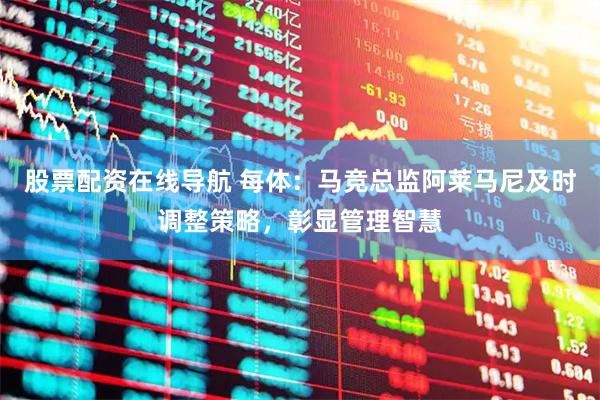 股票配资在线导航 每体：马竞总监阿莱马尼及时调整策略，彰显管理智慧