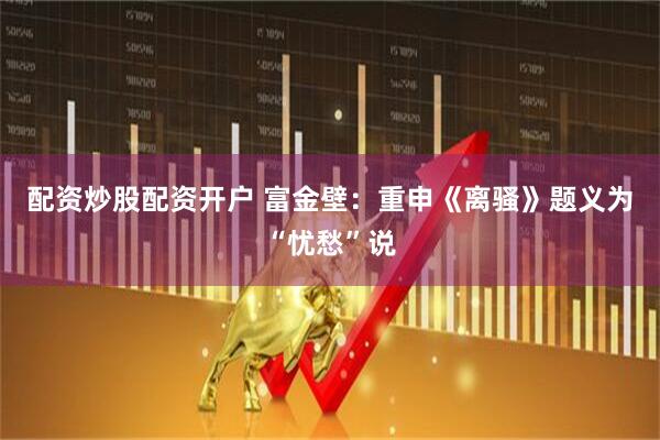 配资炒股配资开户 富金壁:重申《离骚》题义为“忧愁”说