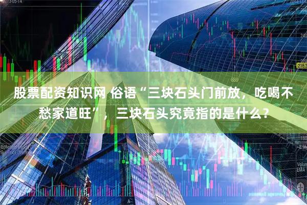 股票配资知识网 俗语“三块石头门前放，吃喝不愁家道旺”，三块石头究竟指的是什么？