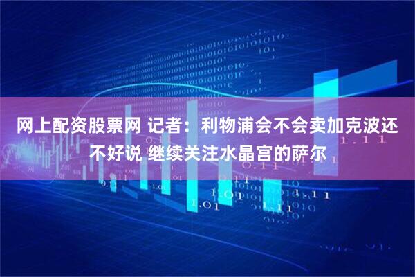 网上配资股票网 记者：利物浦会不会卖加克波还不好说 继续关注水晶宫的萨尔