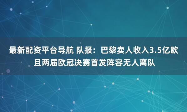 最新配资平台导航 队报：巴黎卖人收入3.5亿欧 且两届欧冠决赛首发阵容无人离队
