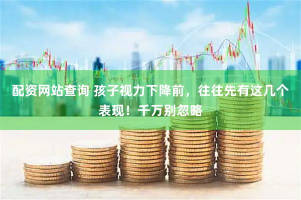 配资网站查询 孩子视力下降前，往往先有这几个表现！千万别忽略