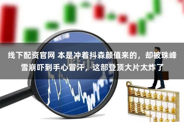 线下配资官网 本是冲着抖森颜值来的，却被珠峰雪崩吓到手心冒汗，这部登顶大片太炸了