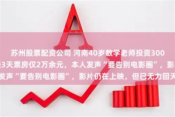 苏州股票配资公司 河南40岁数学老师投资300万余元拍院线电影，上映3天票房仅2万余元，本人发声“要告别电影圈”，影片仍在上映，但已无力回天